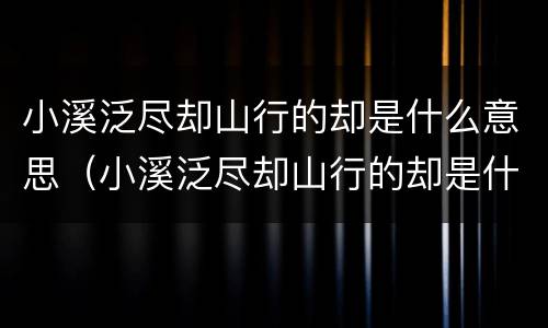小溪泛尽却山行的却是什么意思（小溪泛尽却山行的却是什么意思泛的意思）