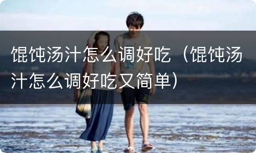 馄饨汤汁怎么调好吃（馄饨汤汁怎么调好吃又简单）