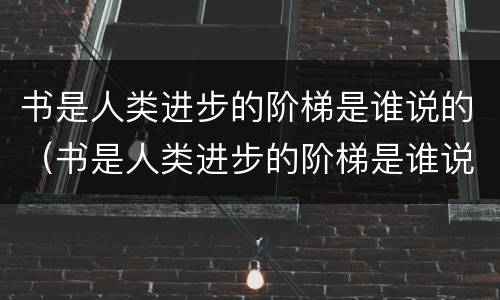 书是人类进步的阶梯是谁说的（书是人类进步的阶梯是谁说的名言作者读书心得）