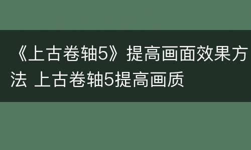 《上古卷轴5》提高画面效果方法 上古卷轴5提高画质