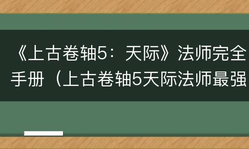 《上古卷轴5：天际》法师完全手册（上古卷轴5天际法师最强法术）