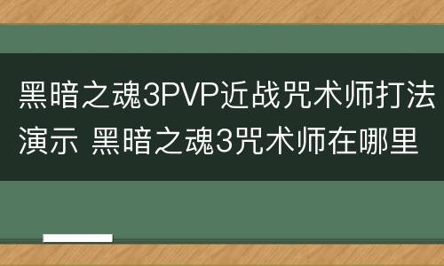 黑暗之魂3PVP近战咒术师打法演示 黑暗之魂3咒术师在哪里咒术师位置详解