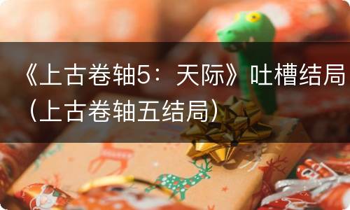 《上古卷轴5：天际》吐槽结局（上古卷轴五结局）