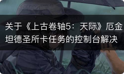 关于《上古卷轴5：天际》厄金坦德圣所卡任务的控制台解决方法