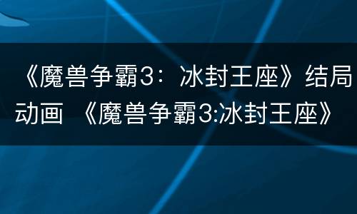 《魔兽争霸3：冰封王座》结局动画 《魔兽争霸3:冰封王座》结局动画在线观看