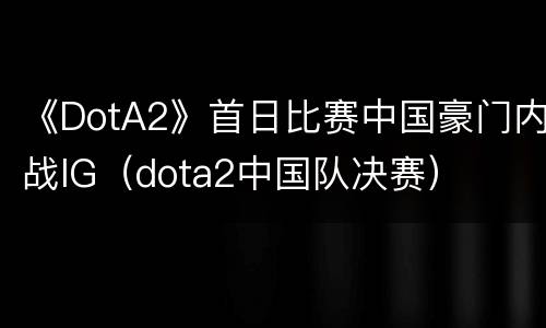《DotA2》首日比赛中国豪门内战IG（dota2中国队决赛）