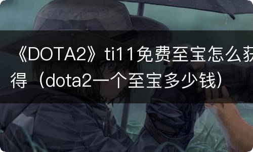《DOTA2》ti11免费至宝怎么获得（dota2一个至宝多少钱）