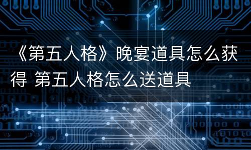 《第五人格》晚宴道具怎么获得 第五人格怎么送道具