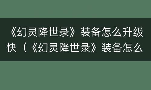 《幻灵降世录》装备怎么升级快（《幻灵降世录》装备怎么升级快）