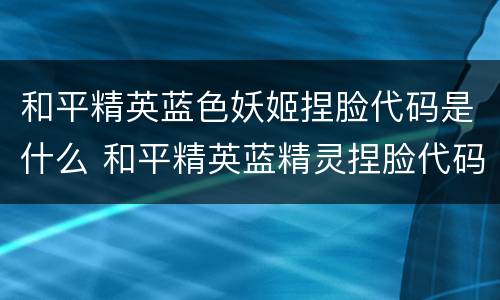 和平精英蓝色妖姬捏脸代码是什么 和平精英蓝精灵捏脸代码