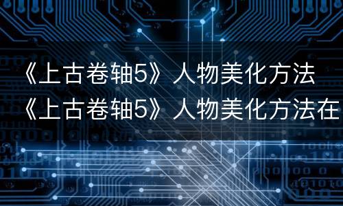 《上古卷轴5》人物美化方法 《上古卷轴5》人物美化方法在哪