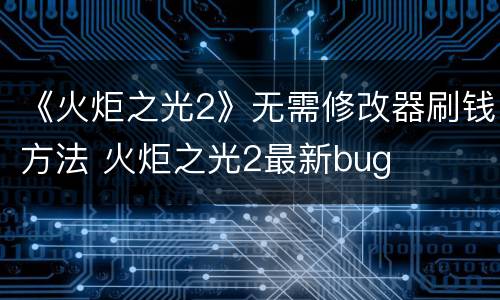 《火炬之光2》无需修改器刷钱方法 火炬之光2最新bug