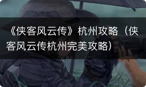 《侠客风云传》杭州攻略（侠客风云传杭州完美攻略）
