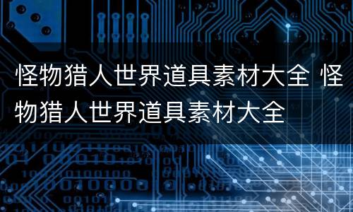怪物猎人世界道具素材大全 怪物猎人世界道具素材大全