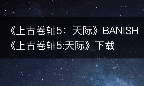 《上古卷轴5：天际》BANISH 《上古卷轴5:天际》下载
