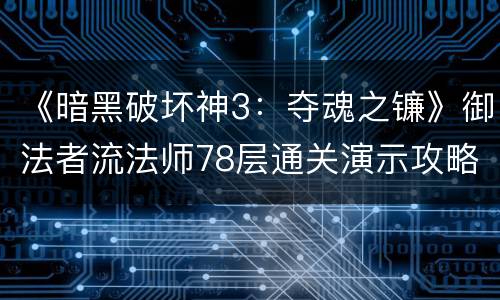 《暗黑破坏神3：夺魂之镰》御法者流法师78层通关演示攻略