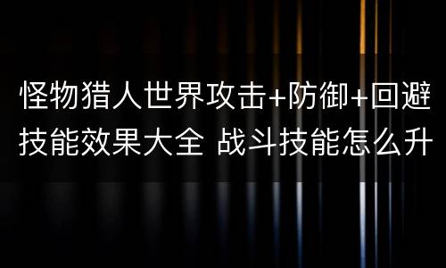 怪物猎人世界攻击+防御+回避技能效果大全 战斗技能怎么升级 总览_网