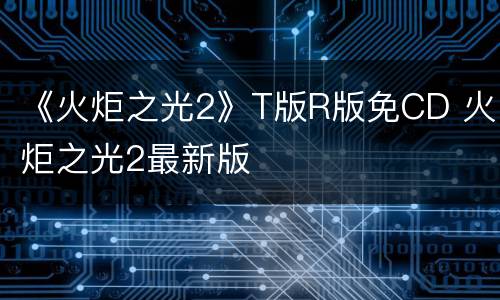 《火炬之光2》T版R版免CD 火炬之光2最新版