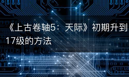《上古卷轴5：天际》初期升到17级的方法