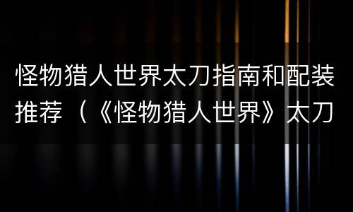怪物猎人世界太刀指南和配装推荐（《怪物猎人世界》太刀配装）