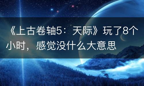 《上古卷轴5：天际》玩了8个小时，感觉没什么大意思