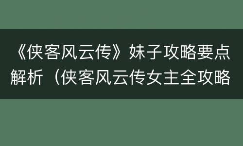 《侠客风云传》妹子攻略要点解析（侠客风云传女主全攻略）