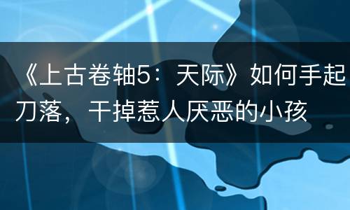 《上古卷轴5：天际》如何手起刀落，干掉惹人厌恶的小孩