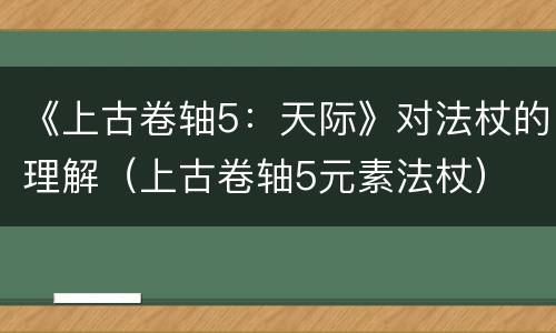 《上古卷轴5：天际》对法杖的理解（上古卷轴5元素法杖）