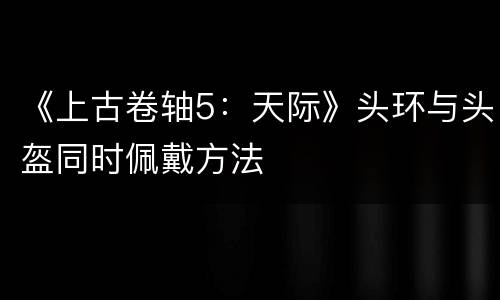 《上古卷轴5：天际》头环与头盔同时佩戴方法