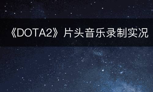 《DOTA2》片头音乐录制实况