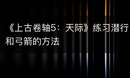 《上古卷轴5：天际》练习潜行和弓箭的方法