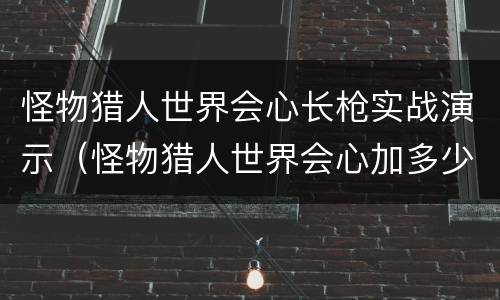 怪物猎人世界会心长枪实战演示（怪物猎人世界会心加多少伤害）