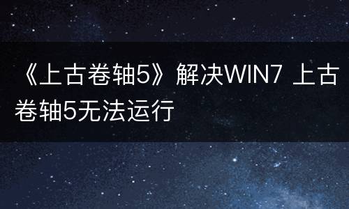 《上古卷轴5》解决WIN7 上古卷轴5无法运行
