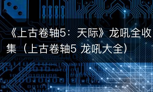 《上古卷轴5：天际》龙吼全收集（上古卷轴5 龙吼大全）