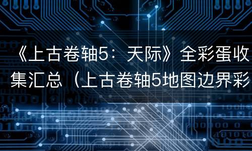 《上古卷轴5：天际》全彩蛋收集汇总（上古卷轴5地图边界彩蛋）