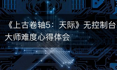 《上古卷轴5：天际》无控制台大师难度心得体会