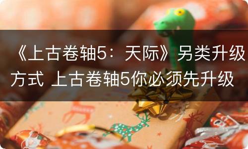 《上古卷轴5：天际》另类升级方式 上古卷轴5你必须先升级才能
