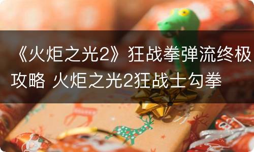 《火炬之光2》狂战拳弹流终极攻略 火炬之光2狂战士勾拳