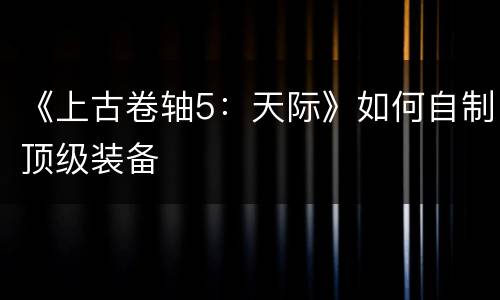 《上古卷轴5：天际》如何自制顶级装备