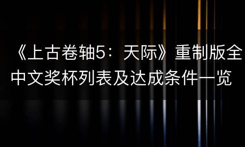 《上古卷轴5：天际》重制版全中文奖杯列表及达成条件一览 本体奖杯