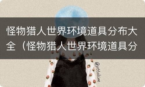 怪物猎人世界环境道具分布大全（怪物猎人世界环境道具分布大全图）