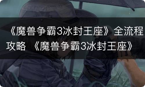 《魔兽争霸3冰封王座》全流程攻略 《魔兽争霸3冰封王座》全流程攻略下载