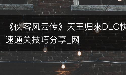 《侠客风云传》天王归来DLC快速通关技巧分享_网