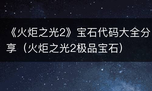 《火炬之光2》宝石代码大全分享（火炬之光2极品宝石）