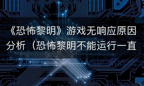 《恐怖黎明》游戏无响应原因分析（恐怖黎明不能运行一直黑屏）
