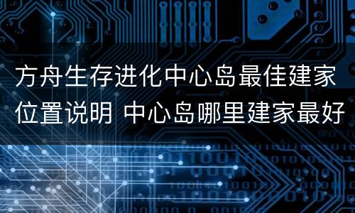 方舟生存进化中心岛最佳建家位置说明 中心岛哪里建家最好