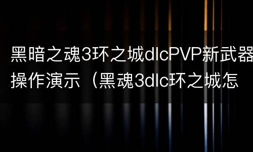黑暗之魂3环之城dlcPVP新武器操作演示（黑魂3dlc环之城怎么进）