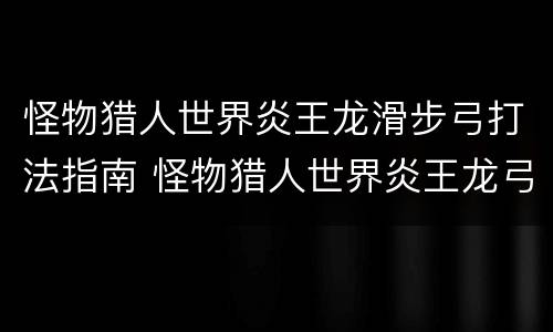 怪物猎人世界炎王龙滑步弓打法指南 怪物猎人世界炎王龙弓箭怎么打