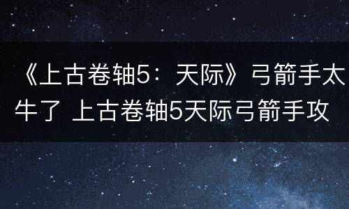 《上古卷轴5：天际》弓箭手太牛了 上古卷轴5天际弓箭手攻略