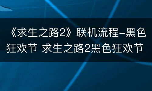 《求生之路2》联机流程-黑色狂欢节 求生之路2黑色狂欢节过山车攻略